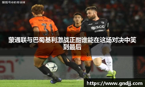 蒙通联与巴蜀基利激战正酣谁能在这场对决中笑到最后